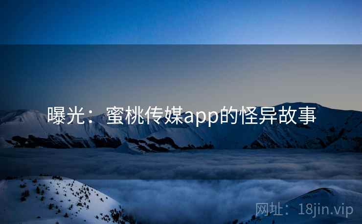 曝光：蜜桃传媒app的怪异故事  第2张