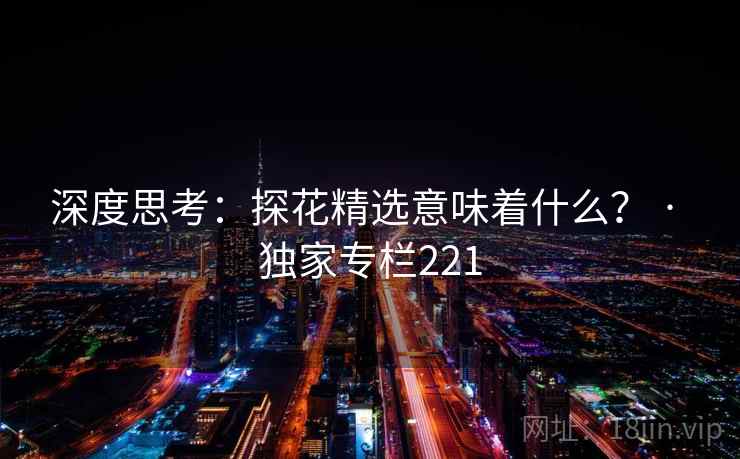 深度思考：探花精选意味着什么？ · 独家专栏221