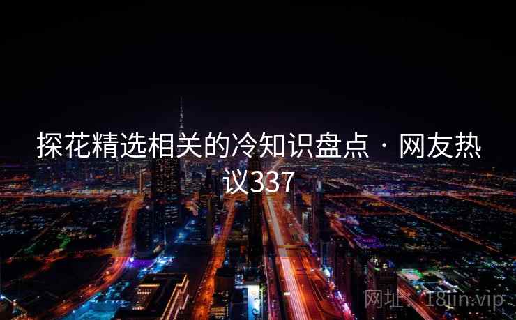 探花精选相关的冷知识盘点 · 网友热议337