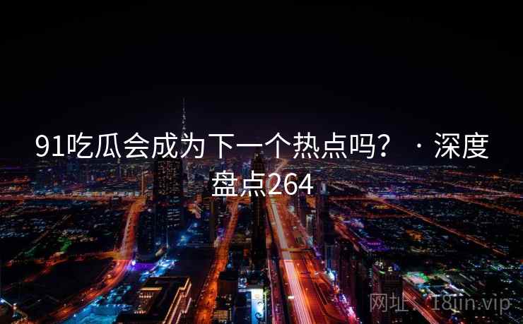 91吃瓜会成为下一个热点吗？ · 深度盘点264