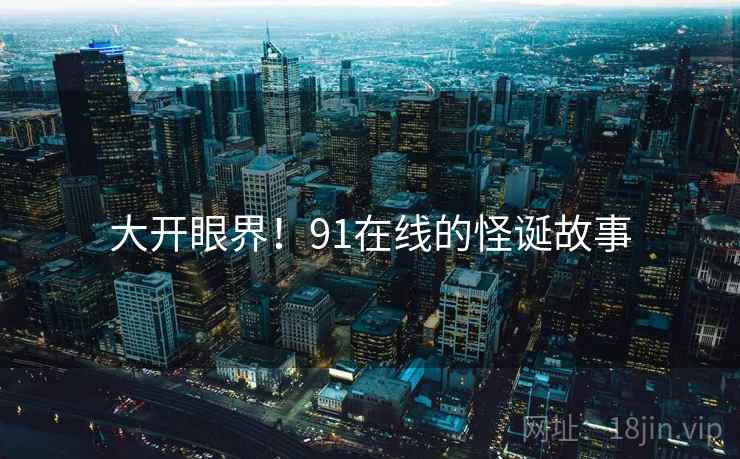 大开眼界!91在线的怪诞故事