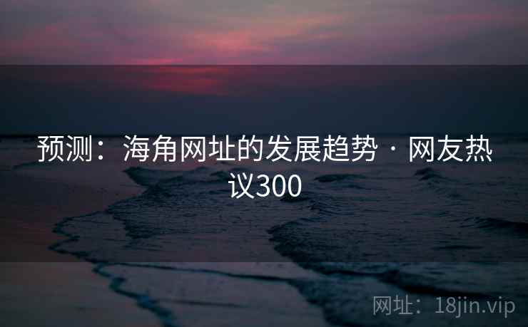 预测：海角网址的发展趋势 · 网友热议300