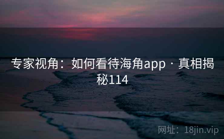 专家视角：如何看待海角app · 真相揭秘114
