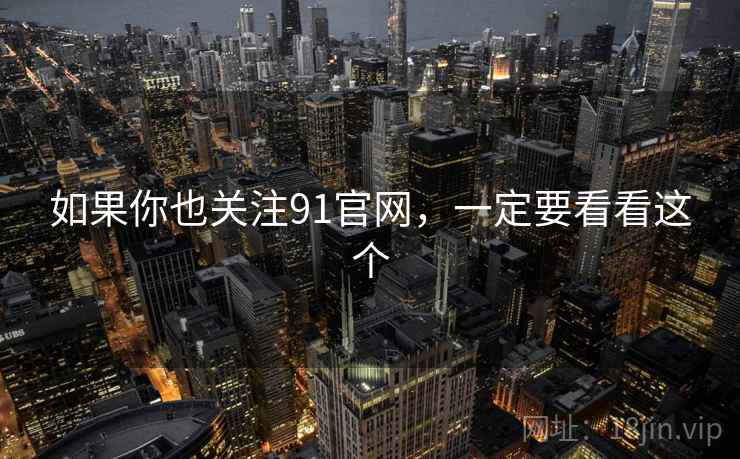 如果你也关注91官网，一定要看看这个