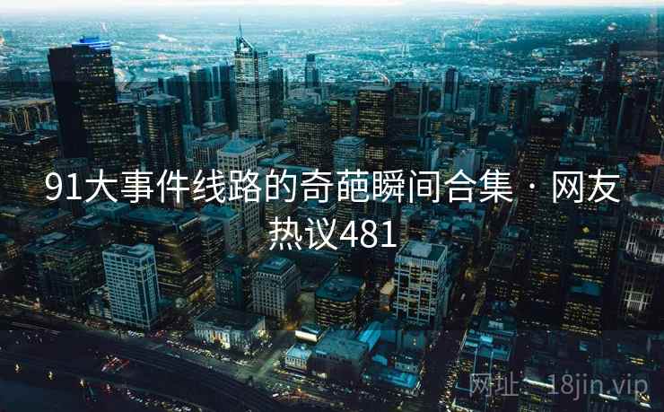91大事件线路的奇葩瞬间合集 · 网友热议481  第1张