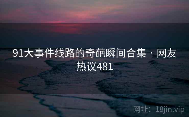 91大事件线路的奇葩瞬间合集 · 网友热议481  第2张