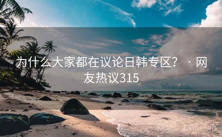 为什么大家都在议论日韩专区？ · 网友热议315