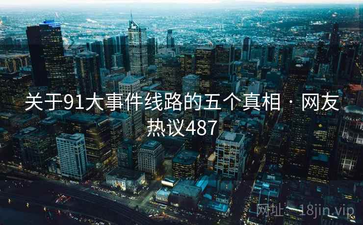 关于91大事件线路的五个真相 · 网友热议487  第1张