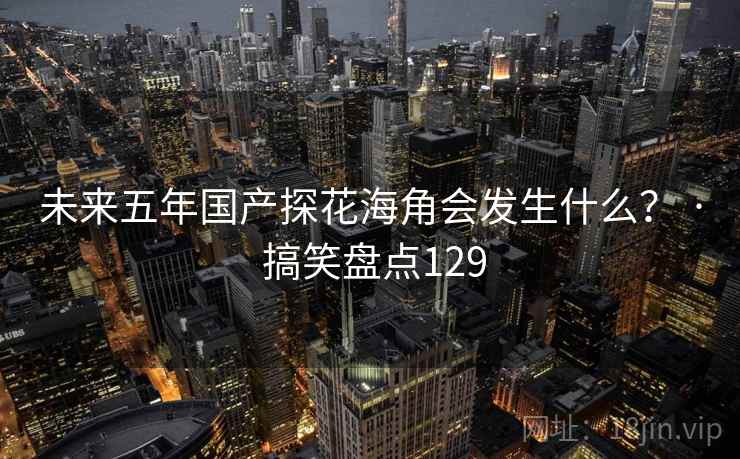 未来五年国产探花海角会发生什么？ · 搞笑盘点129
