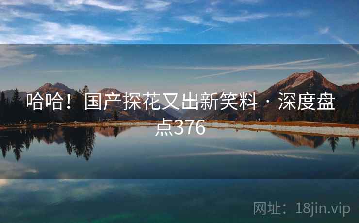 哈哈！国产探花又出新笑料 · 深度盘点376