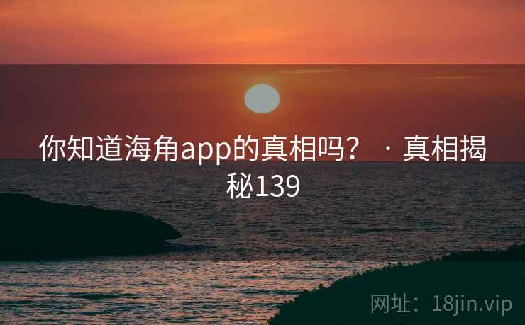 你知道海角app的真相吗？ · 真相揭秘139