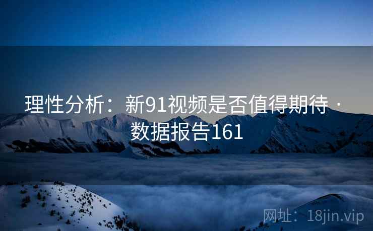理性分析：新91视频是否值得期待 · 数据报告161