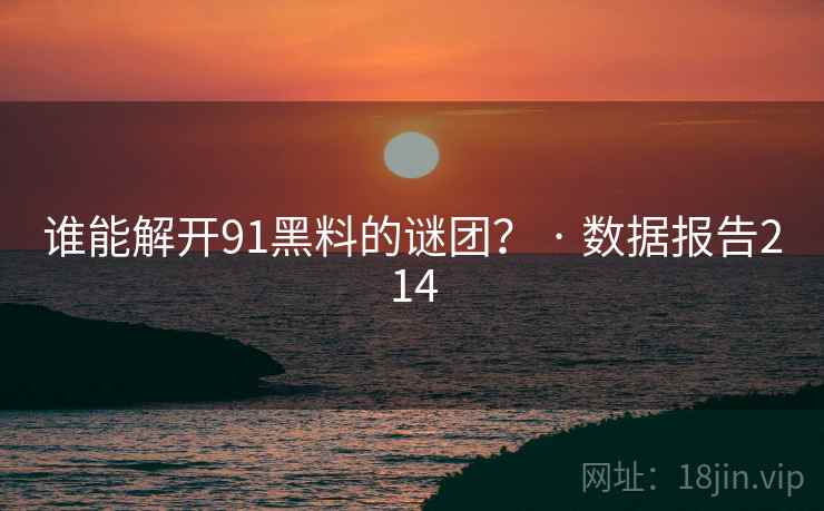 谁能解开91黑料的谜团？ · 数据报告214