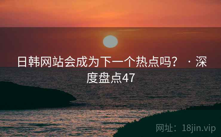 日韩网站会成为下一个热点吗？ · 深度盘点47