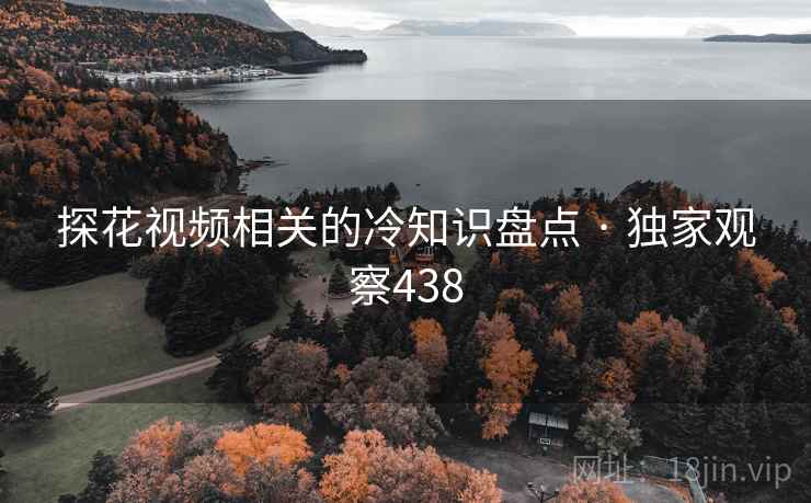 探花视频相关的冷知识盘点 · 独家观察438
