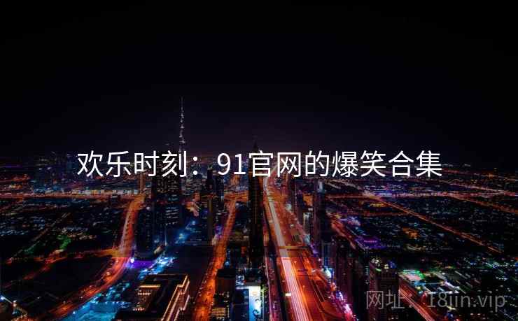 欢乐时刻：91官网的爆笑合集