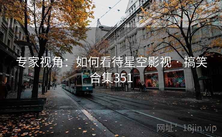 专家视角：如何看待星空影视 · 搞笑合集351