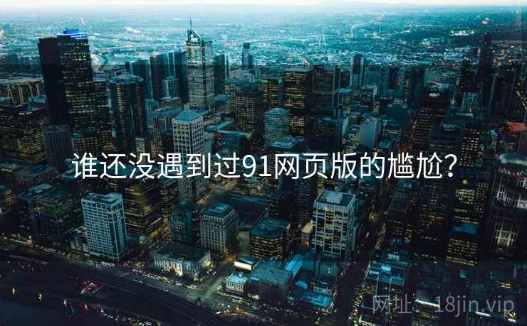 谁还没遇到过91网页版的尴尬?