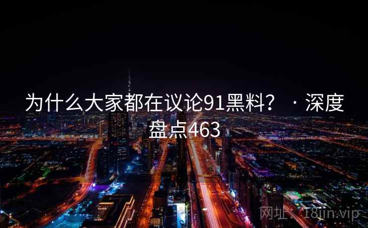 为什么大家都在议论91黑料？ · 深度盘点463