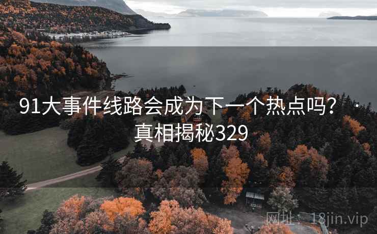 91大事件线路会成为下一个热点吗？ · 真相揭秘329