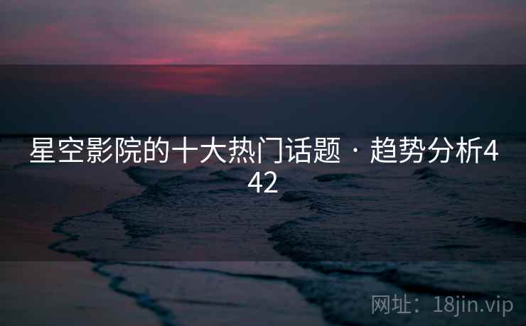 星空影院的十大热门话题 · 趋势分析442