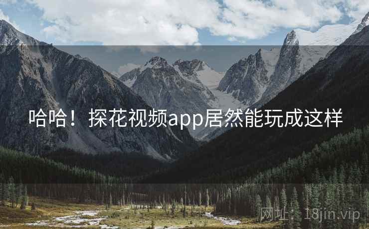 哈哈！探花视频app居然能玩成这样